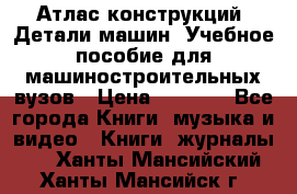 Атлас конструкций. Детали машин. Учебное пособие для машиностроительных вузов › Цена ­ 1 000 - Все города Книги, музыка и видео » Книги, журналы   . Ханты-Мансийский,Ханты-Мансийск г.